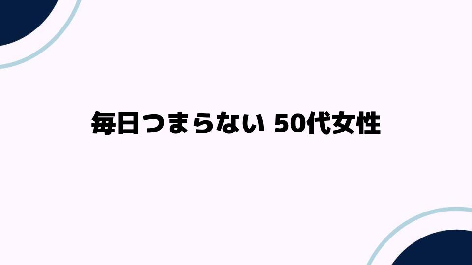 毎日つまらない50代女性が知るべき心の切り替え術